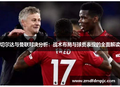 切尔达与曼联对决分析：战术布局与球员表现的全面解读