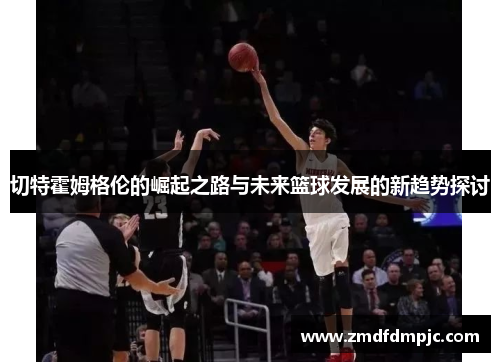 切特霍姆格伦的崛起之路与未来篮球发展的新趋势探讨