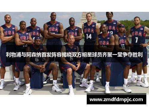 利物浦与阿森纳首发阵容揭晓双方明星球员齐聚一堂争夺胜利