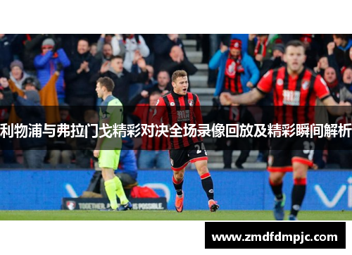 利物浦与弗拉门戈精彩对决全场录像回放及精彩瞬间解析