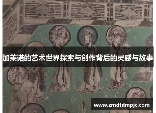 加莱诺的艺术世界探索与创作背后的灵感与故事