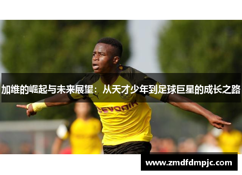 加维的崛起与未来展望：从天才少年到足球巨星的成长之路