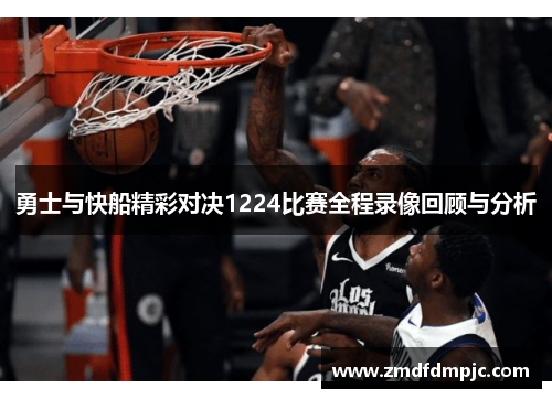 勇士与快船精彩对决1224比赛全程录像回顾与分析