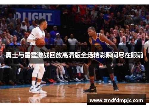 勇士与雷霆激战回放高清版全场精彩瞬间尽在眼前