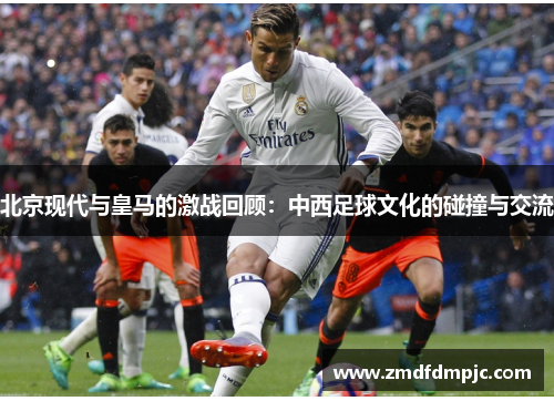北京现代与皇马的激战回顾：中西足球文化的碰撞与交流
