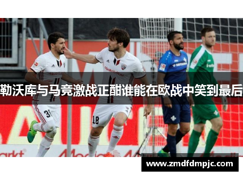勒沃库与马竞激战正酣谁能在欧战中笑到最后