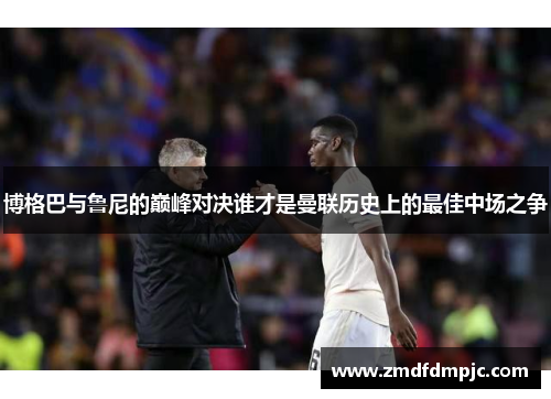 博格巴与鲁尼的巅峰对决谁才是曼联历史上的最佳中场之争
