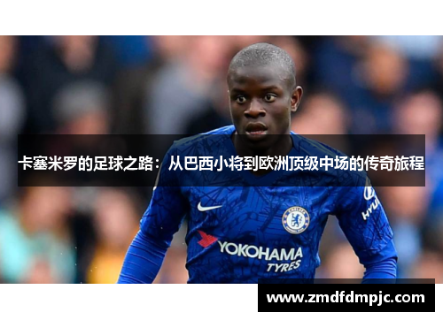 卡塞米罗的足球之路：从巴西小将到欧洲顶级中场的传奇旅程