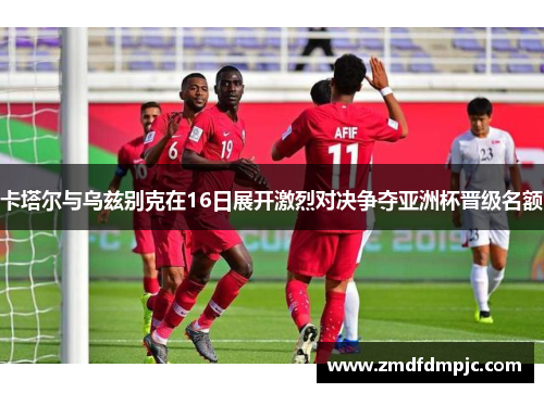 卡塔尔与乌兹别克在16日展开激烈对决争夺亚洲杯晋级名额