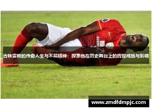 古铁雷斯的传奇人生与不屈精神：探索他在历史舞台上的辉煌成就与影响