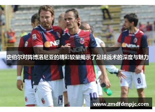 史伯尔对阵博洛尼亚的精彩较量揭示了足球战术的深度与魅力