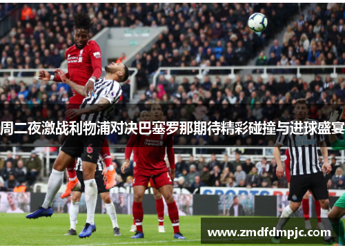 周二夜激战利物浦对决巴塞罗那期待精彩碰撞与进球盛宴