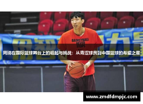 周琦在国际篮球舞台上的崛起与挑战：从青涩球员到中国篮球的希望之星