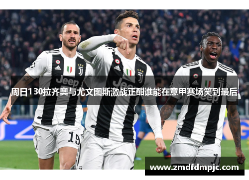 周日130拉齐奥与尤文图斯激战正酣谁能在意甲赛场笑到最后
