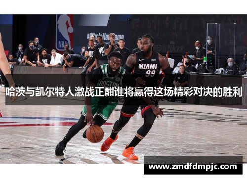 哈茨与凯尔特人激战正酣谁将赢得这场精彩对决的胜利