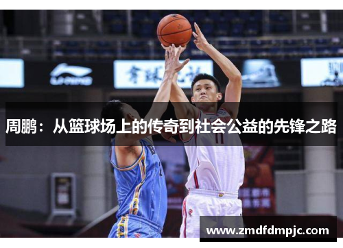 周鹏：从篮球场上的传奇到社会公益的先锋之路