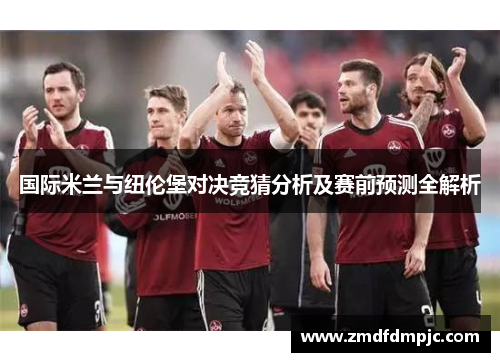 国际米兰与纽伦堡对决竞猜分析及赛前预测全解析