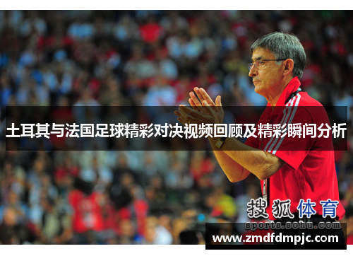 土耳其与法国足球精彩对决视频回顾及精彩瞬间分析
