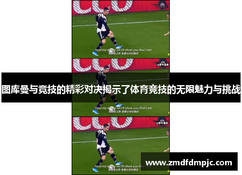 图库曼与竟技的精彩对决揭示了体育竞技的无限魅力与挑战