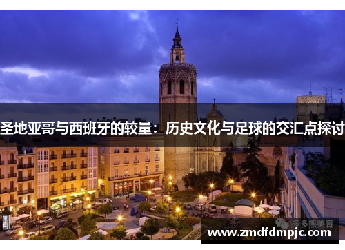 圣地亚哥与西班牙的较量：历史文化与足球的交汇点探讨