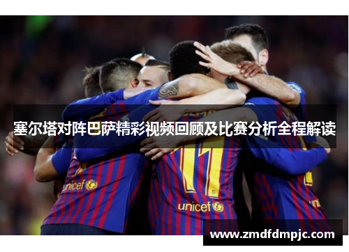 塞尔塔对阵巴萨精彩视频回顾及比赛分析全程解读