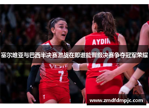 塞尔维亚与巴西半决赛激战在即谁能晋级决赛争夺冠军荣耀