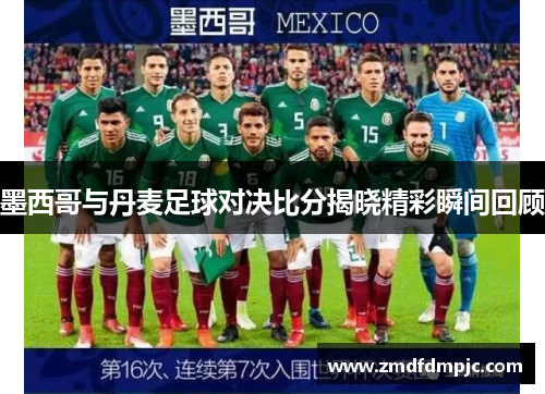 墨西哥与丹麦足球对决比分揭晓精彩瞬间回顾
