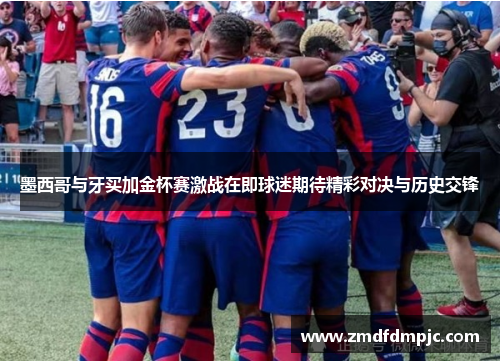 墨西哥与牙买加金杯赛激战在即球迷期待精彩对决与历史交锋