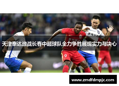 天津泰达迎战长春中超球队全力争胜展现实力与决心