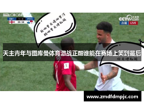 天主青年与图库曼体育激战正酣谁能在赛场上笑到最后