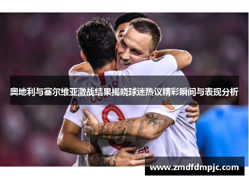 奥地利与塞尔维亚激战结果揭晓球迷热议精彩瞬间与表现分析