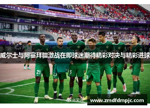 威尔士与阿塞拜疆激战在即球迷期待精彩对决与精彩进球