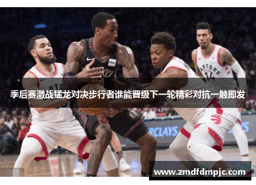 季后赛激战猛龙对决步行者谁能晋级下一轮精彩对抗一触即发