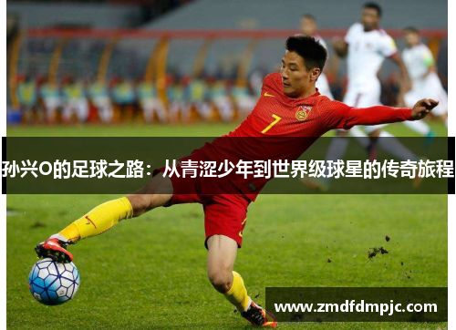 孙兴O的足球之路：从青涩少年到世界级球星的传奇旅程