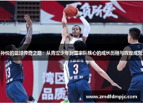 孙悦的篮球传奇之路：从青涩少年到国家队核心的成长历程与辉煌成就