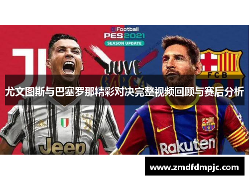尤文图斯与巴塞罗那精彩对决完整视频回顾与赛后分析