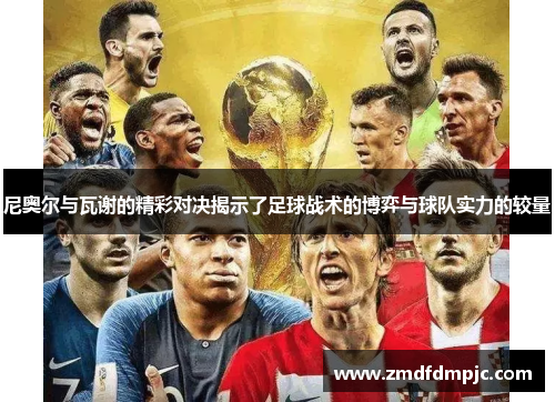尼奥尔与瓦谢的精彩对决揭示了足球战术的博弈与球队实力的较量