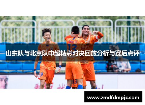 山东队与北京队中超精彩对决回放分析与赛后点评