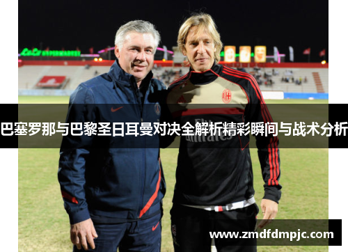 巴塞罗那与巴黎圣日耳曼对决全解析精彩瞬间与战术分析
