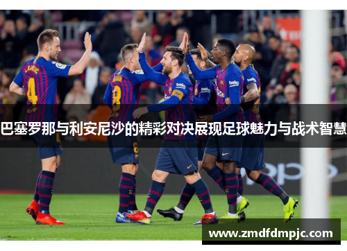 巴塞罗那与利安尼沙的精彩对决展现足球魅力与战术智慧