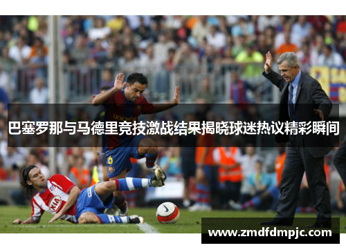 巴塞罗那与马德里竞技激战结果揭晓球迷热议精彩瞬间