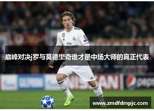 巅峰对决j罗与莫德里奇谁才是中场大师的真正代表