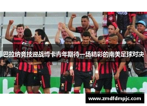 巴拉纳竞技迎战博卡青年期待一场精彩的南美足球对决