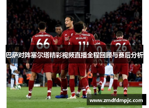 巴萨对阵塞尔塔精彩视频直播全程回顾与赛后分析