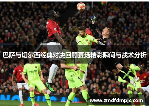 巴萨与切尔西经典对决回顾赛场精彩瞬间与战术分析