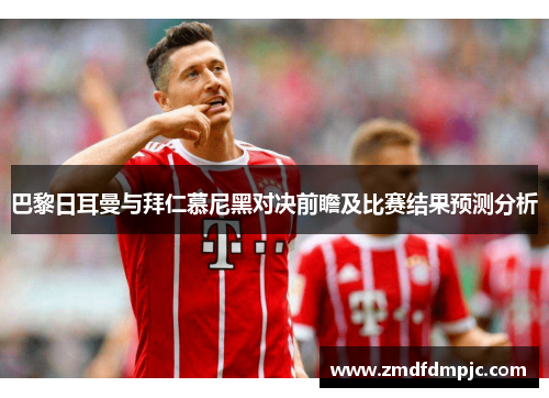巴黎日耳曼与拜仁慕尼黑对决前瞻及比赛结果预测分析