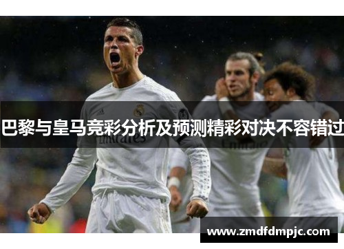 巴黎与皇马竞彩分析及预测精彩对决不容错过