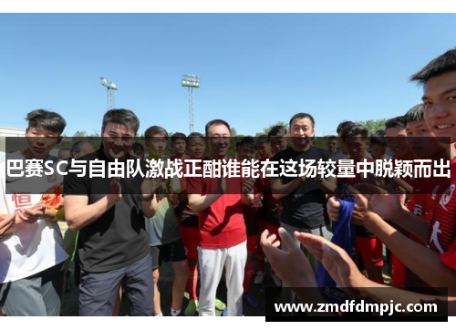 巴赛SC与自由队激战正酣谁能在这场较量中脱颖而出