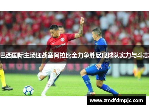 巴西国际主场迎战塞阿拉比全力争胜展现球队实力与斗志