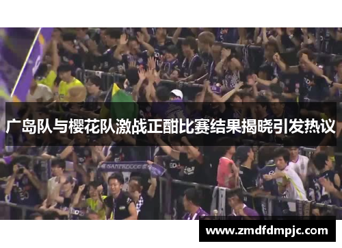 广岛队与樱花队激战正酣比赛结果揭晓引发热议